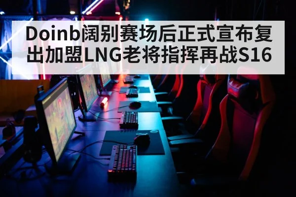 Doinb阔别赛场后正式宣布复出加盟LNG老将指挥再战S16