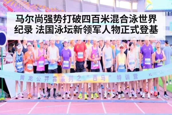 马尔尚强势打破四百米混合泳世界纪录 法国泳坛新领军人物正式登基