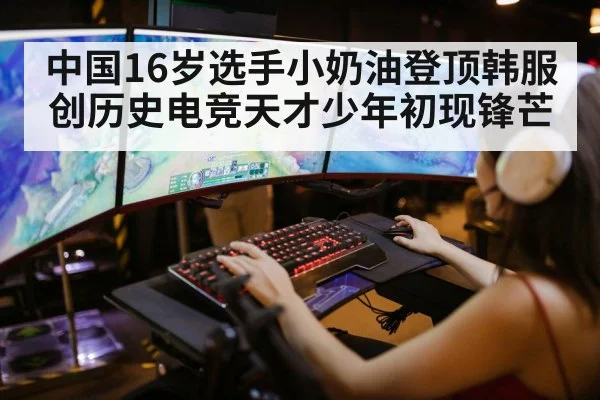 中国16岁选手小奶油登顶韩服创历史电竞天才少年初现锋芒