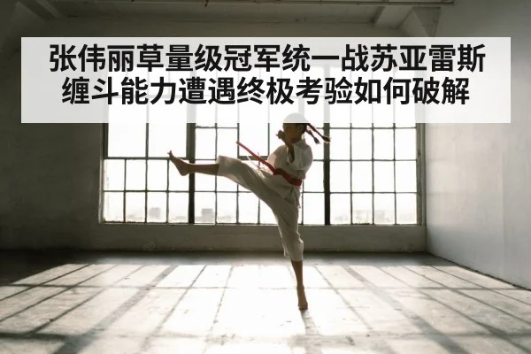 张伟丽草量级冠军统一战苏亚雷斯缠斗能力遭遇终极考验如何破解