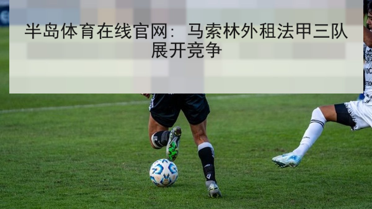 半岛体育在线官网: 马索林外租法甲三队展开竞争