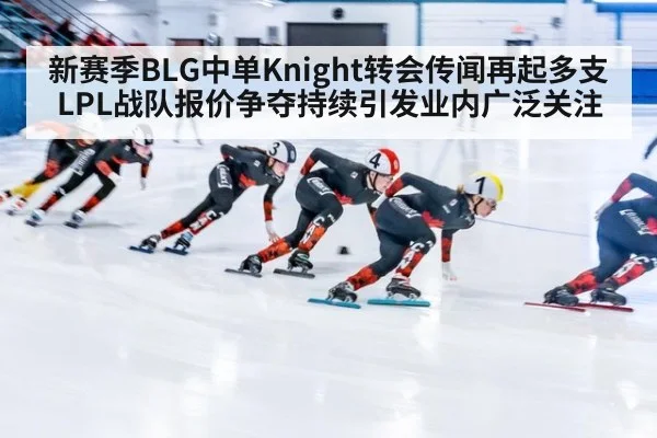 新赛季BLG中单Knight转会传闻再起多支LPL战队报价争夺持续引发业内广泛关注