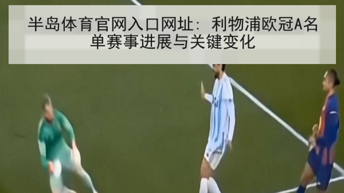 半岛体育官网入口网址: 利物浦欧冠A名单赛事进展与关键变化