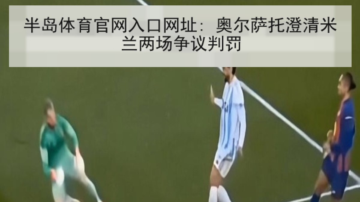 半岛体育官网入口网址: 奥尔萨托澄清米兰两场争议判罚