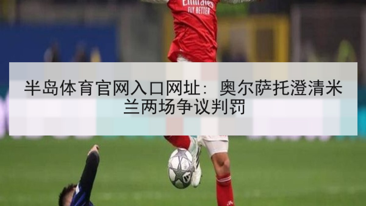 半岛体育官网入口网址: 奥尔萨托澄清米兰两场争议判罚
